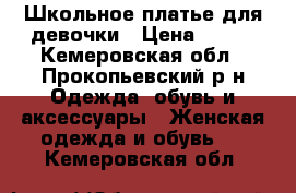 Школьное платье для девочки › Цена ­ 650 - Кемеровская обл., Прокопьевский р-н Одежда, обувь и аксессуары » Женская одежда и обувь   . Кемеровская обл.